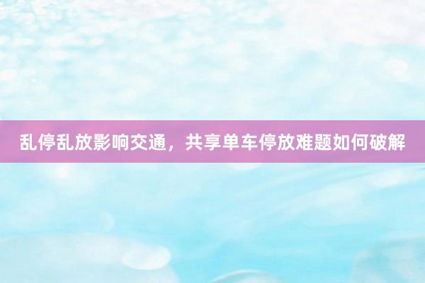 乱停乱放影响交通，共享单车停放难题如何破解