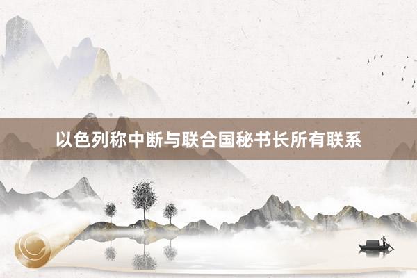 以色列称中断与联合国秘书长所有联系