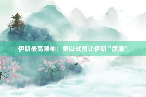 伊朗最高领袖：美以试图让伊朗“屈服”