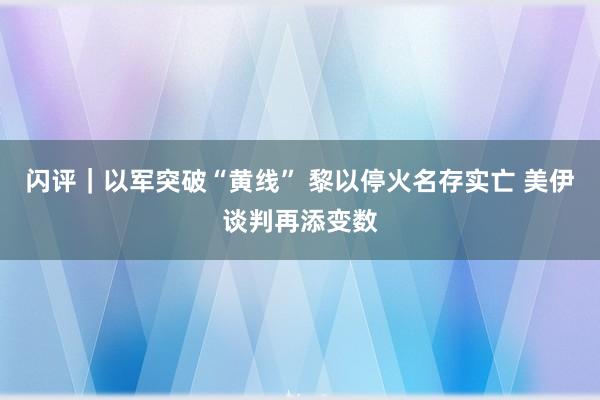 闪评｜以军突破“黄线” 黎以停火名存实亡 美伊谈判再添变数