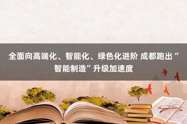 全面向高端化、智能化、绿色化进阶 成都跑出“智能制造”升级加速度