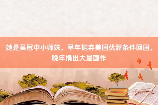 她是吴冠中小师妹，早年抛弃美国优渥条件回国，晚年捐出大量画作