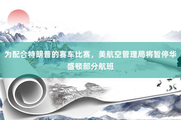 为配合特朗普的赛车比赛，美航空管理局将暂停华盛顿部分航班