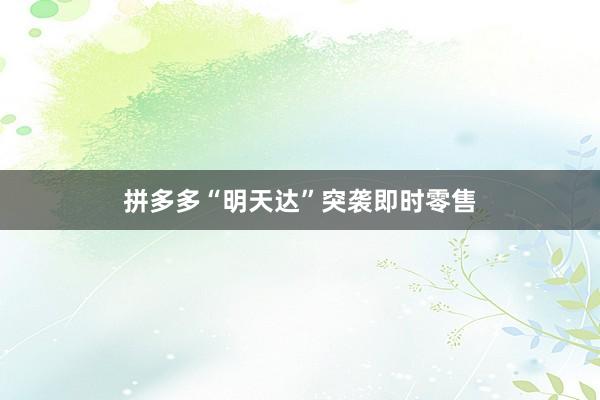 拼多多“明天达”突袭即时零售