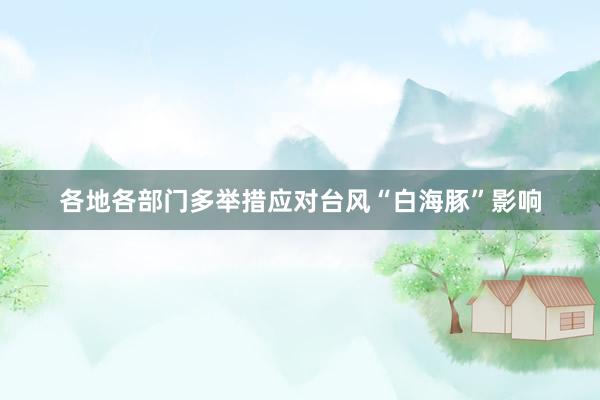 各地各部门多举措应对台风“白海豚”影响