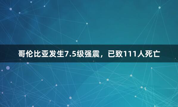 哥伦比亚发生7.5级强震，已致111人死亡