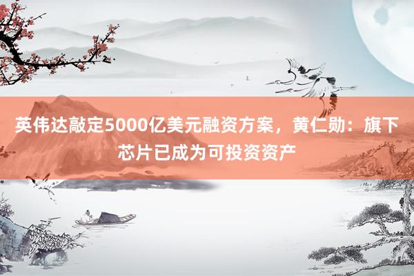 英伟达敲定5000亿美元融资方案，黄仁勋：旗下芯片已成为可投资资产
