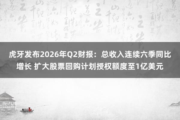 虎牙发布2026年Q2财报：总收入连续六季同比增长 扩大股票回购计划授权额度至1亿美元