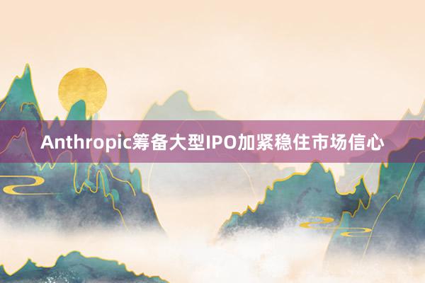 Anthropic筹备大型IPO加紧稳住市场信心