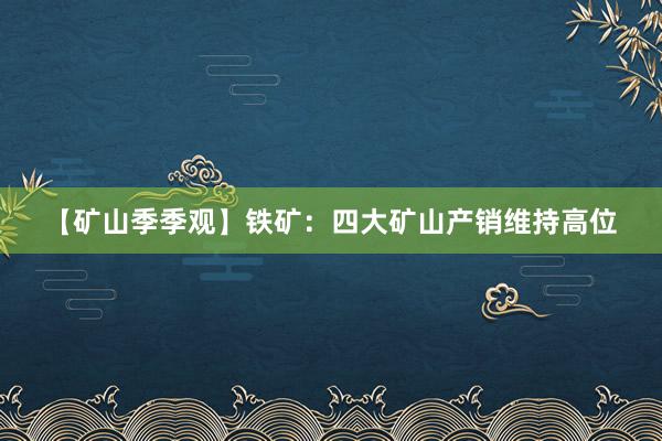 【矿山季季观】铁矿：四大矿山产销维持高位