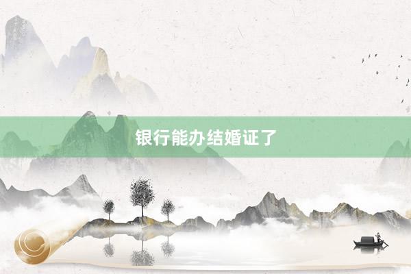 银行能办结婚证了