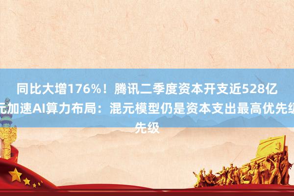 同比大增176%！腾讯二季度资本开支近528亿元加速AI算力布局：混元模型仍是资本支出最高优先级