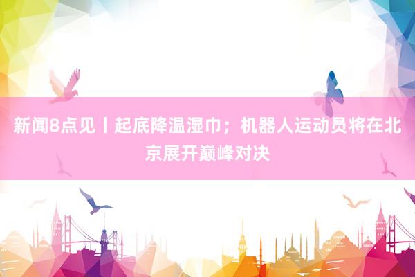 新闻8点见丨起底降温湿巾；机器人运动员将在北京展开巅峰对决