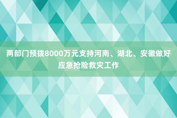 两部门预拨8000万元支持河南、湖北、安徽做好应急抢险救灾工作