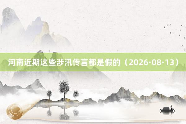 河南近期这些涉汛传言都是假的（2026·08·13）