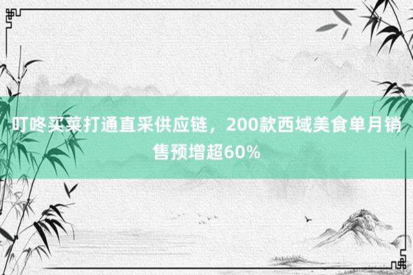 叮咚买菜打通直采供应链，200款西域美食单月销售预增超60%