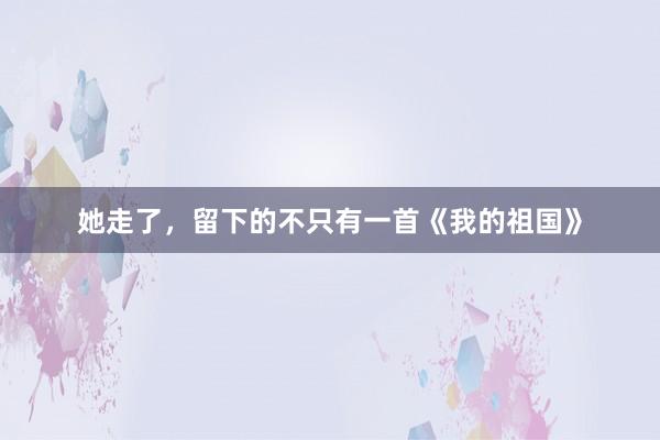 她走了，留下的不只有一首《我的祖国》