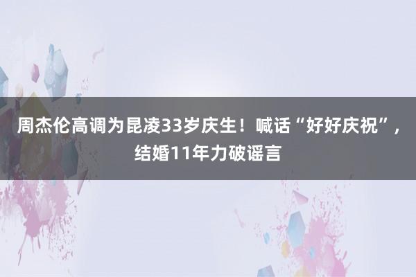 周杰伦高调为昆凌33岁庆生！喊话“好好庆祝”，结婚11年力破谣言