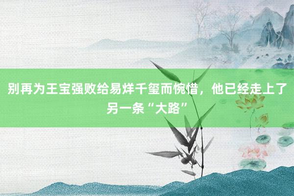 别再为王宝强败给易烊千玺而惋惜，他已经走上了另一条“大路”