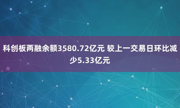 科创板两融余额3580.72亿元 较上一交易日环比减少5.33亿元