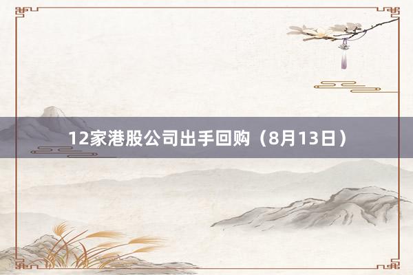 12家港股公司出手回购（8月13日）