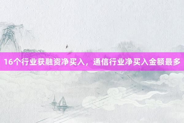 16个行业获融资净买入，通信行业净买入金额最多