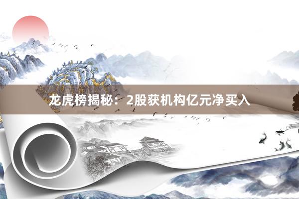 龙虎榜揭秘：2股获机构亿元净买入