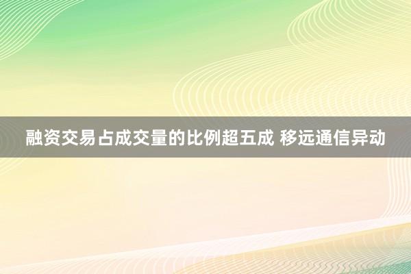 融资交易占成交量的比例超五成 移远通信异动