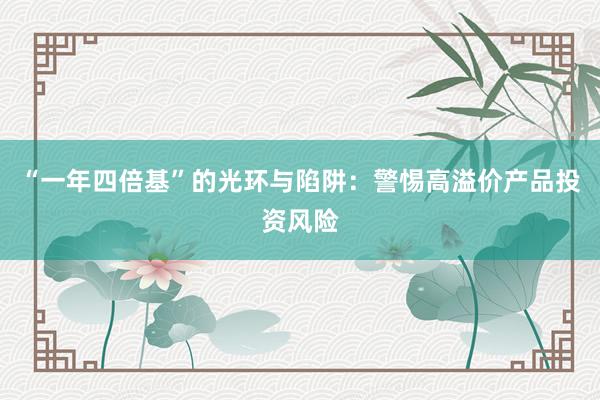 “一年四倍基”的光环与陷阱：警惕高溢价产品投资风险