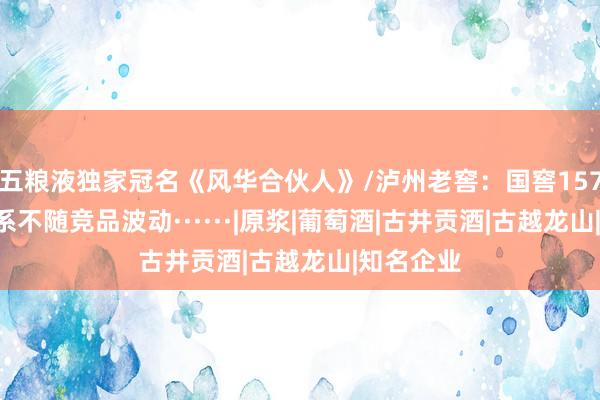 五粮液独家冠名《风华合伙人》/泸州老窖：国窖1573价格体系不随竞品波动······|原浆|葡萄酒|古井贡酒|古越龙山|知名企业