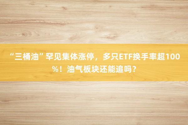 “三桶油”罕见集体涨停，多只ETF换手率超100%！油气板块还能追吗？
