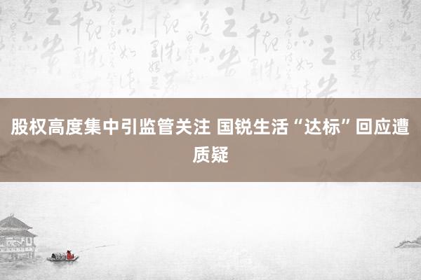 股权高度集中引监管关注 国锐生活“达标”回应遭质疑