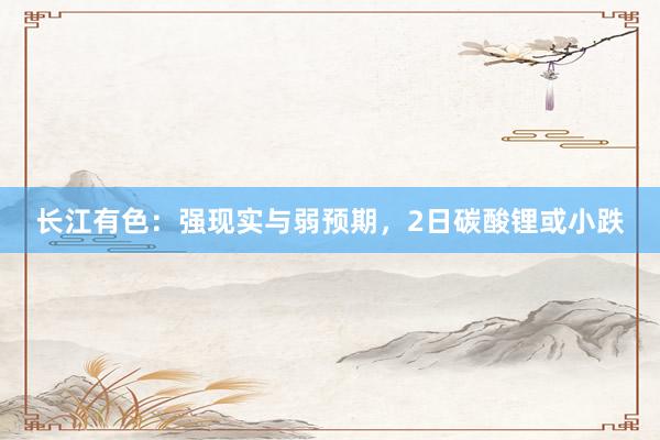 长江有色：强现实与弱预期，2日碳酸锂或小跌