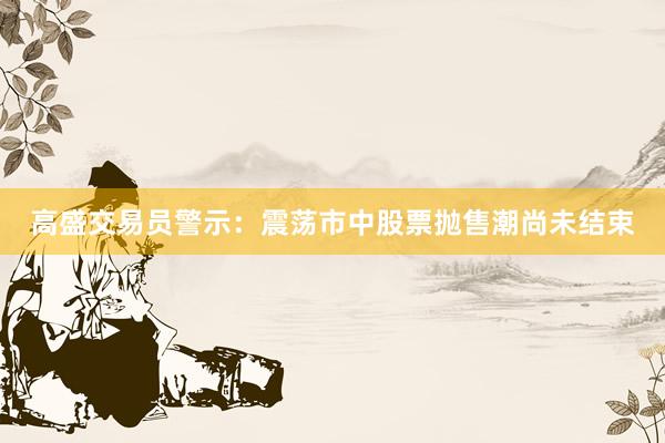 高盛交易员警示：震荡市中股票抛售潮尚未结束
