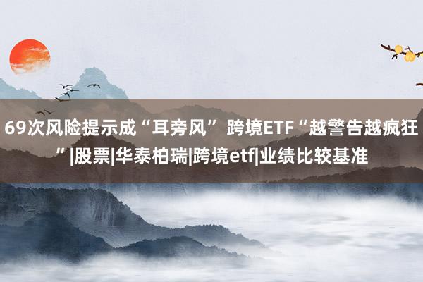 69次风险提示成“耳旁风” 跨境ETF“越警告越疯狂”|股票|华泰柏瑞|跨境etf|业绩比较基准