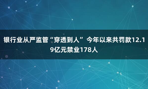 银行业从严监管“穿透到人” 今年以来共罚款12.19亿元禁业178人