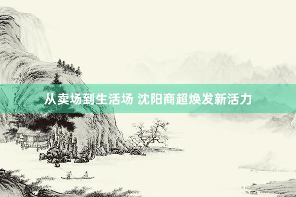 从卖场到生活场 沈阳商超焕发新活力