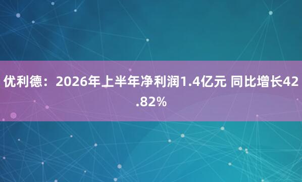 优利德：2026年上半年净利润1.4亿元 同比增长42.82%