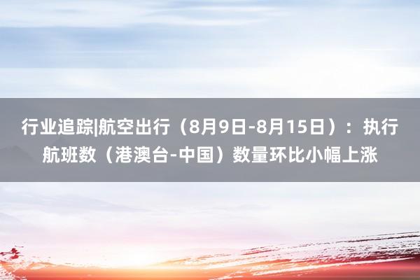 行业追踪|航空出行（8月9日-8月15日）：执行航班数（港澳台-中国）数量环比小幅上涨