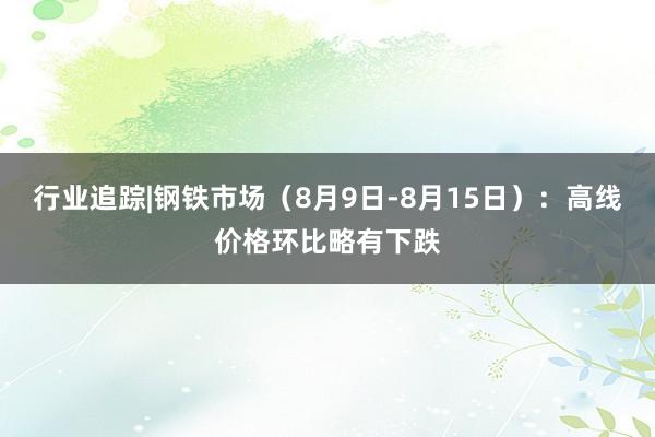 行业追踪|钢铁市场（8月9日-8月15日）：高线价格环比略有下跌