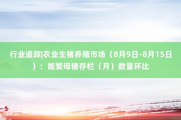 行业追踪|农业生猪养殖市场（8月9日-8月15日）：能繁母猪存栏（月）数量环比