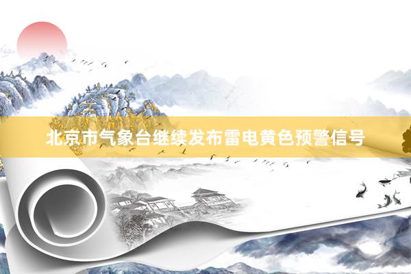 北京市气象台继续发布雷电黄色预警信号