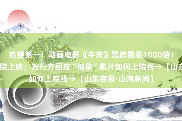 热搜第一！动画电影《牛来》票房暴涨1000倍！济南有27家电影院上映；发行方回应“抽象”影片如何上院线→【山东商报·山海新闻】