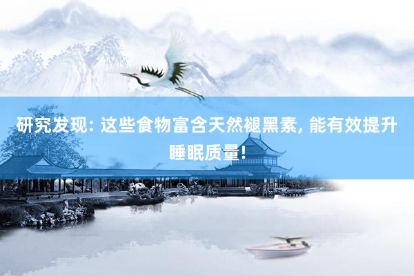 研究发现: 这些食物富含天然褪黑素, 能有效提升睡眠质量!
