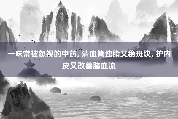 一味常被忽视的中药, 清血管浊脂又稳斑块, 护内皮又改善脑血流