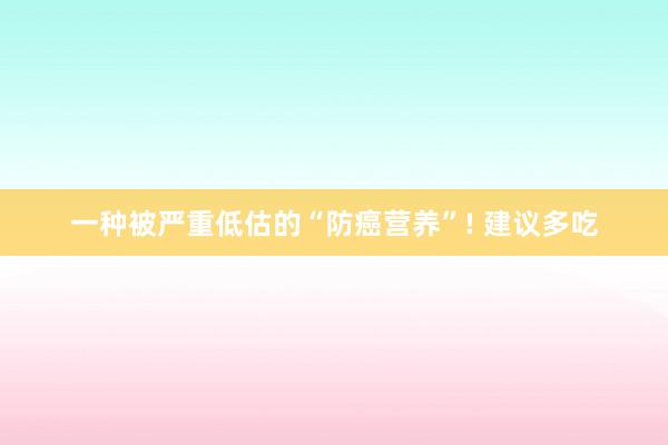 一种被严重低估的“防癌营养”! 建议多吃