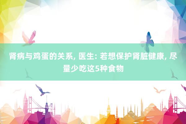 肾病与鸡蛋的关系, 医生: 若想保护肾脏健康, 尽量少吃这5种食物