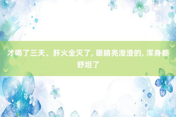 才喝了三天、肝火全灭了, 眼睛亮澄澄的, 浑身都舒坦了