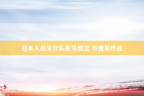 日本人战斗分队在乌成立 与俄军作战