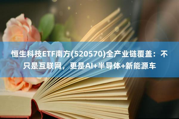 恒生科技ETF南方(520570)全产业链覆盖：不只是互联网，更是AI+半导体+新能源车
